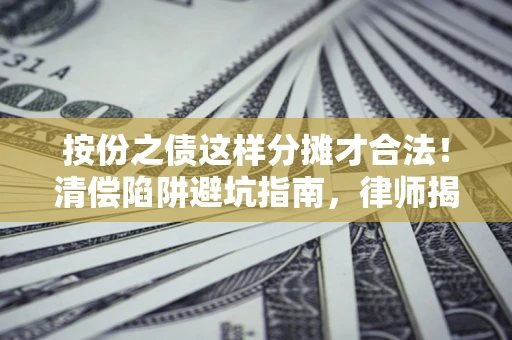 济南按份之债这样分摊才合法！清偿陷阱避坑指南，律师揭秘关键条款