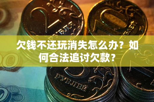 济南欠钱不还玩消失怎么办？如何合法追讨欠款？