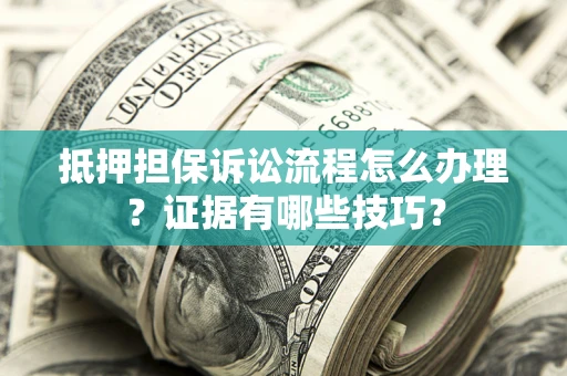 济南抵押担保诉讼流程怎么办理？证据有哪些技巧？