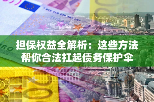 济南担保权益全解析：这些方法帮你合法扛起债务保护伞
