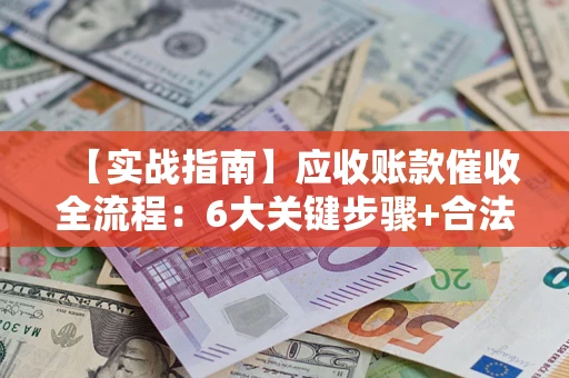 济南【实战指南】应收账款催收全流程：6大关键步骤+合法回款技巧