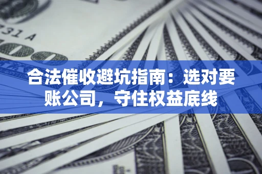 济南合法催收避坑指南：选对要账公司，守住权益底线