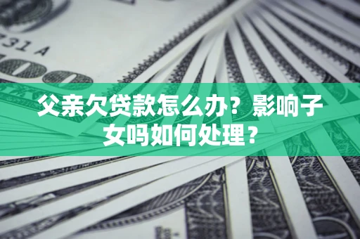 济南父亲欠贷款怎么办？影响子女吗如何处理？