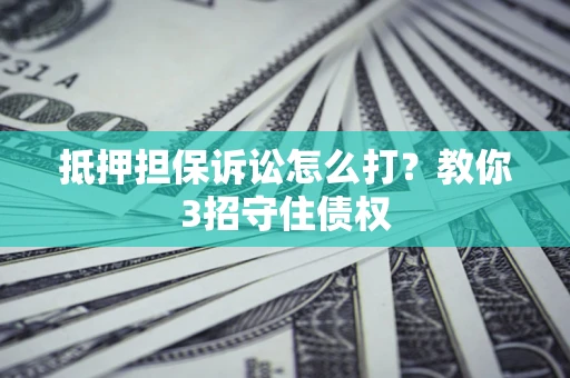 济南抵押担保诉讼怎么打？教你3招守住债权