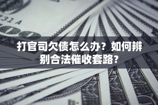 济南打官司欠债怎么办？如何辨别合法催收套路？
