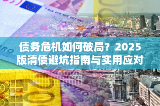 济南债务危机如何破局？2025版清债避坑指南与实用应对策略
