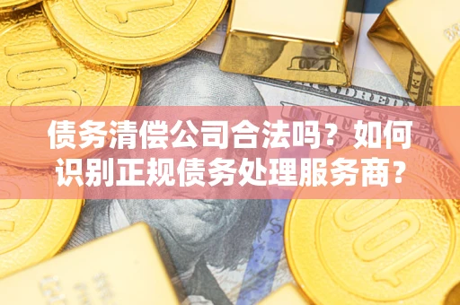 济南债务清偿公司合法吗？如何识别正规债务处理服务商？