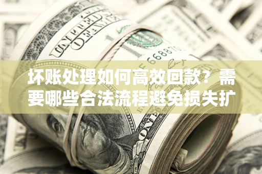 济南坏账处理如何高效回款？需要哪些合法流程避免损失扩大？