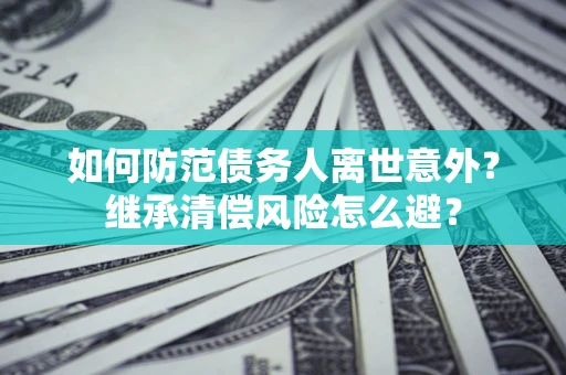 济南如何防范债务人离世意外？继承清偿风险怎么避？
