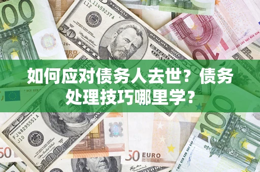 济南如何应对债务人去世？债务处理技巧哪里学？