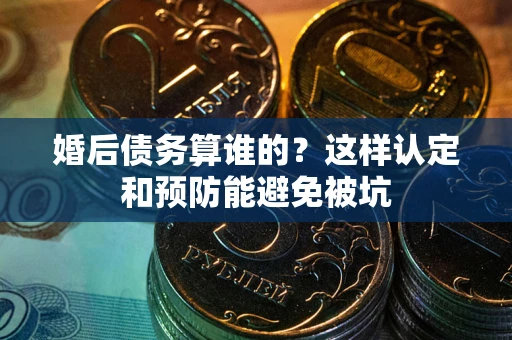 济南婚后债务算谁的？这样认定和预防能避免被坑