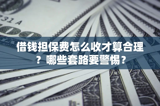 济南借钱担保费怎么收才算合理？哪些套路要警惕？