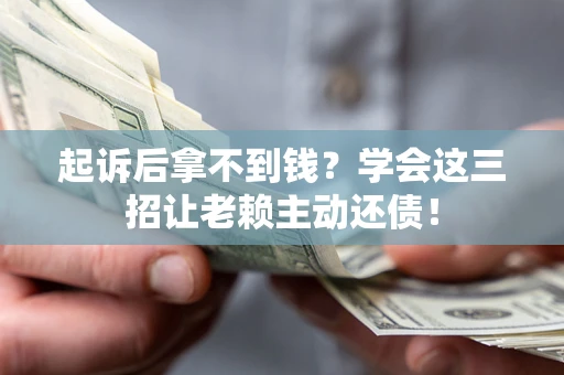 济南起诉后拿不到钱？学会这三招让老赖主动还债！
