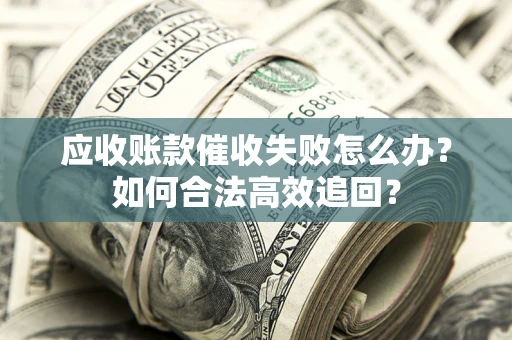 济南应收账款催收失败怎么办？如何合法高效追回？