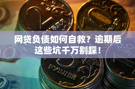 济南网贷负债如何自救？逾期后这些坑千万别踩！