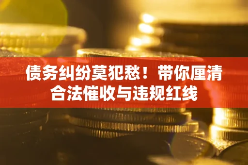 济南债务纠纷莫犯愁！带你厘清合法催收与违规红线