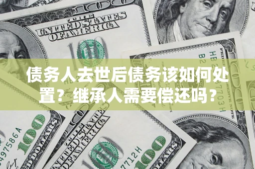 济南债务人去世后债务该如何处置？继承人需要偿还吗？
