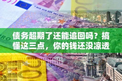 济南债务超期了还能追回吗？搞懂这三点，你的钱还没凉透