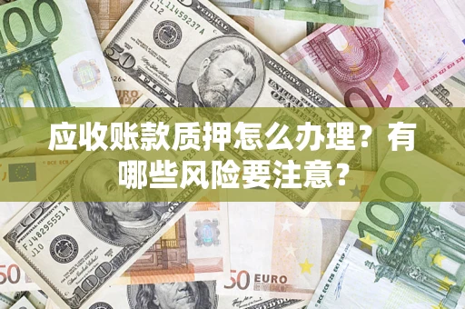 济南应收账款质押怎么办理？有哪些风险要注意？