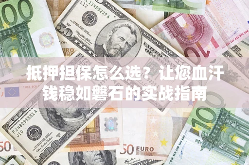 济南抵押担保怎么选？让您血汗钱稳如磐石的实战指南
