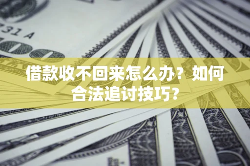 济南借款收不回来怎么办？如何合法追讨技巧？