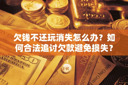 济南欠钱不还玩消失怎么办？如何合法追讨欠款避免损失？