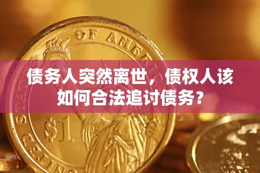 济南债务人突然离世，债权人该如何合法追讨债务？