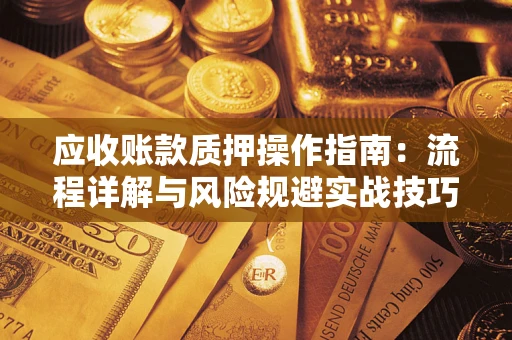 济南应收账款质押操作指南:流程详解与风险规避实战技巧 济南应收账款质押操作指南:流程详解与风险规避实战技巧