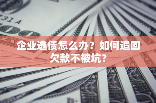 济南企业逃债怎么办？如何追回欠款不被坑？