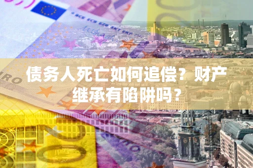 济南债务人死亡如何追偿？财产继承有陷阱吗？
