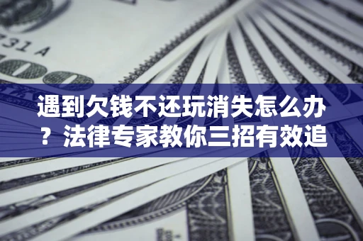 济南遇到欠钱不还玩消失怎么办？法律专家教你三招有效追债！