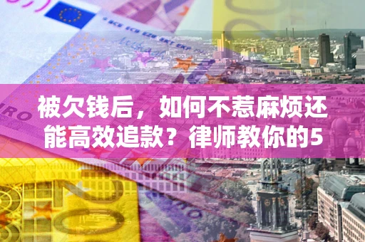 济南被欠钱后，如何不惹麻烦还能高效追款？律师教你的5步合法讨债法
