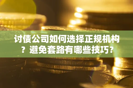 济南讨债公司如何选择正规机构？避免套路有哪些技巧？