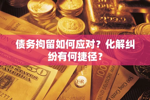 济南债务拘留如何应对？化解纠纷有何捷径？