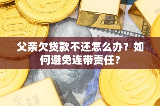 济南父亲欠贷款不还怎么办？如何避免连带责任？