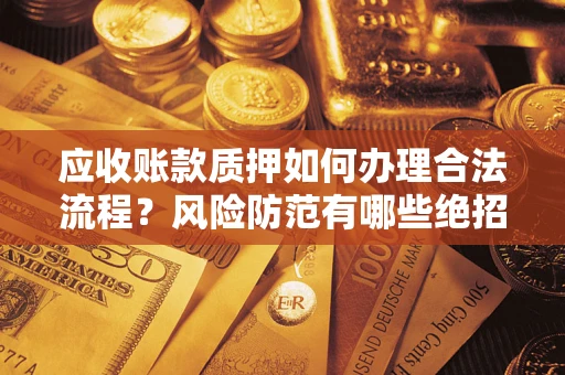 济南应收账款质押如何办理合法流程？风险防范有哪些绝招？