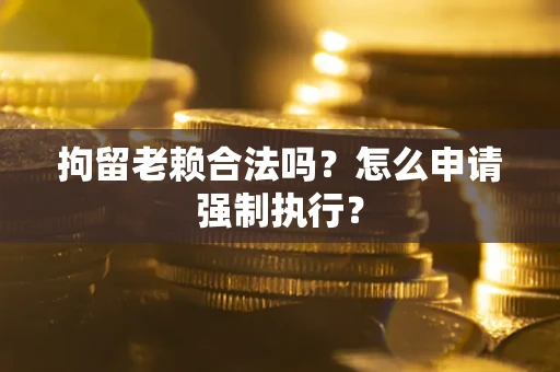 济南拘留老赖合法吗？怎么申请强制执行？