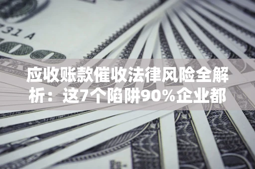 济南应收账款催收法律风险全解析：这7个陷阱90%企业都踩过（含合规应对指南）