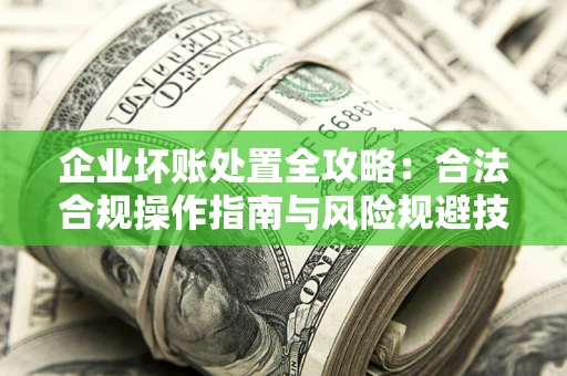 济南企业坏账处置全攻略：合法合规操作指南与风险规避技巧解析