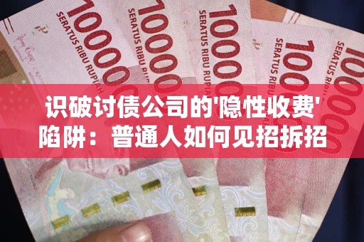 济南识破讨债公司的'隐性收费'陷阱：普通人如何见招拆招？