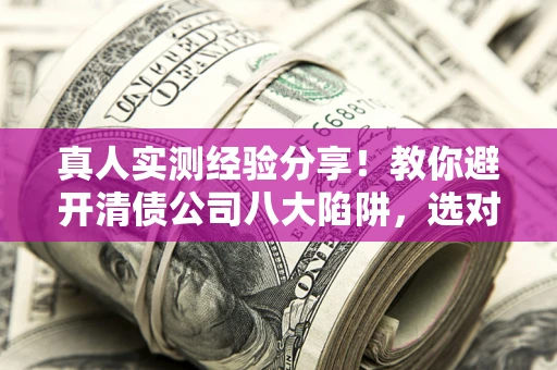 济南真人实测经验分享！教你避开清债公司八大陷阱，选对机构少走十年弯路
