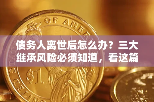 济南债务人离世后怎么办？三大继承风险必须知道，看这篇就够了