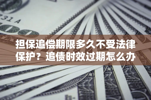 济南担保追偿期限多久不受法律保护？追债时效过期怎么办？