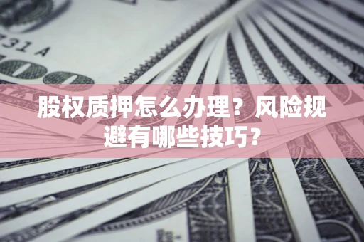 济南股权质押怎么办理？风险规避有哪些技巧？