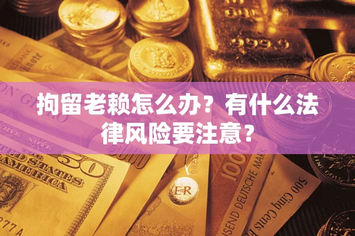 济南拘留老赖怎么办？有什么法律风险要注意？