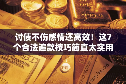 济南讨债不伤感情还高效！这7个合法追款技巧简直太实用