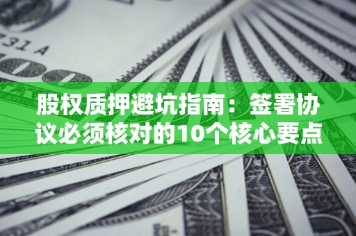 济南股权质押避坑指南：签署协议必须核对的10个核心要点