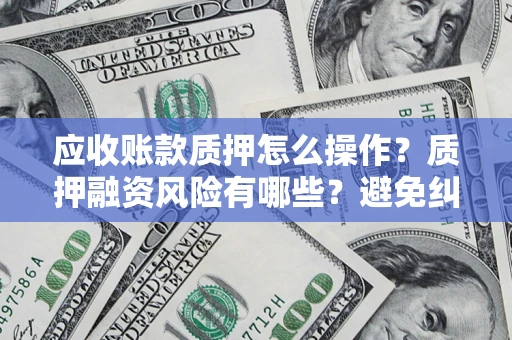 济南应收账款质押怎么操作？质押融资风险有哪些？避免纠纷高效融资技巧
