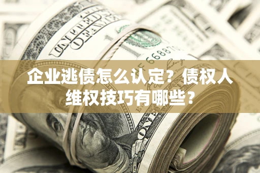 济南企业逃债怎么认定？债权人维权技巧有哪些？