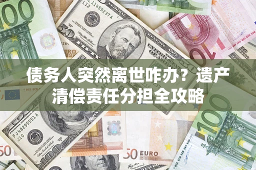 济南债务人突然离世咋办？遗产清偿责任分担全攻略